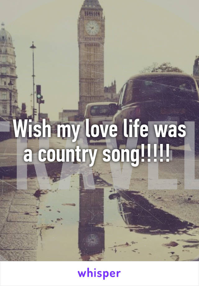 Wish my love life was a country song!!!!! 