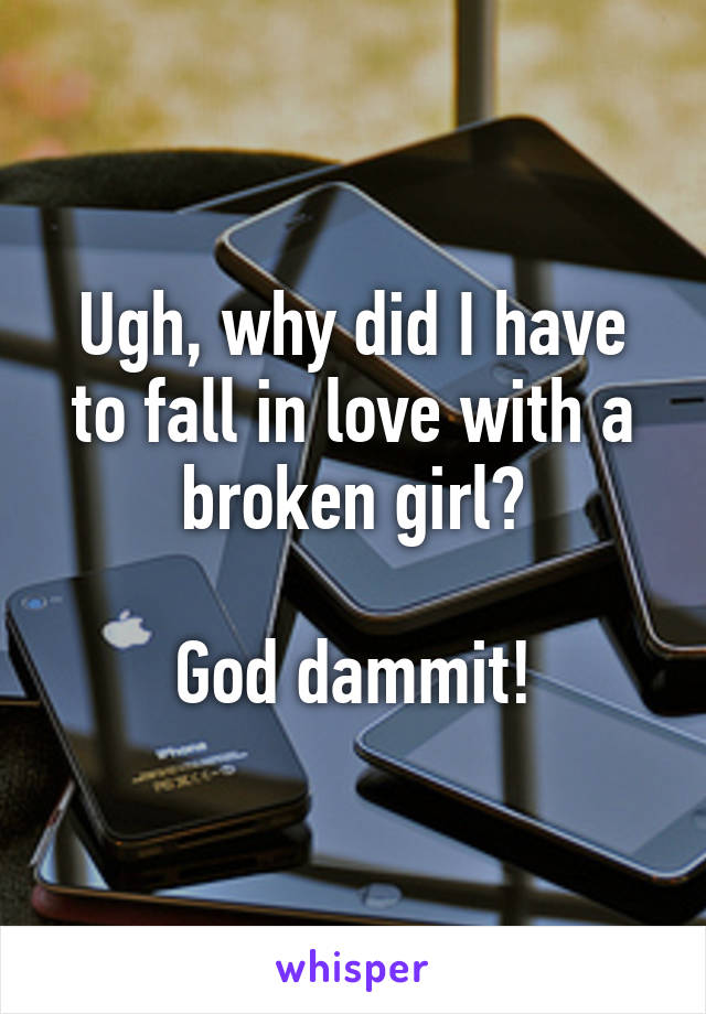 Ugh, why did I have to fall in love with a broken girl?

God dammit!