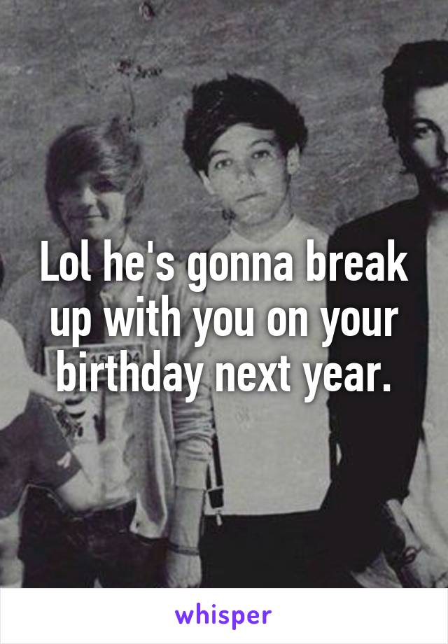 Lol he's gonna break up with you on your birthday next year.