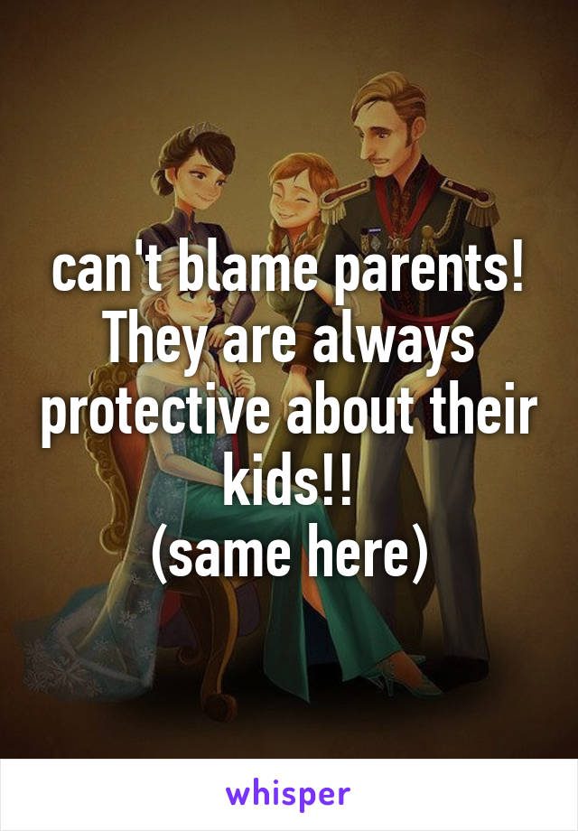can't blame parents!
They are always protective about their kids!!
(same here)