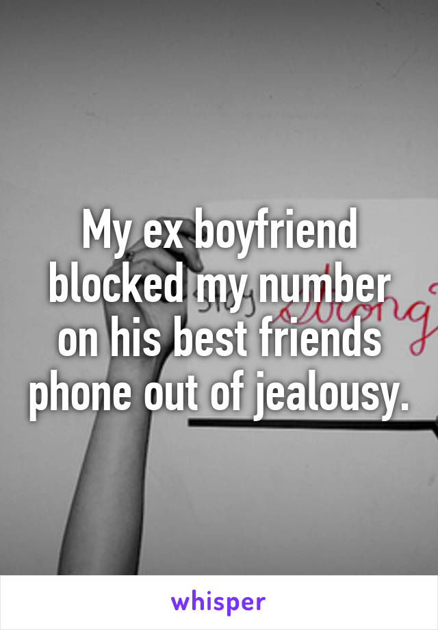 My ex boyfriend blocked my number on his best friends phone out of jealousy.