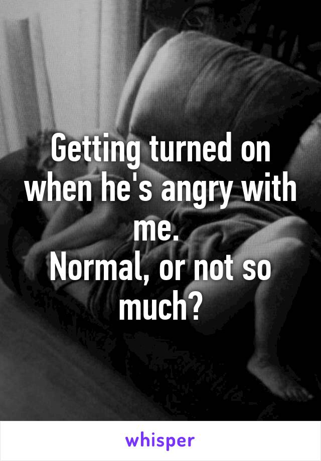 Getting turned on when he's angry with me. 
Normal, or not so much?