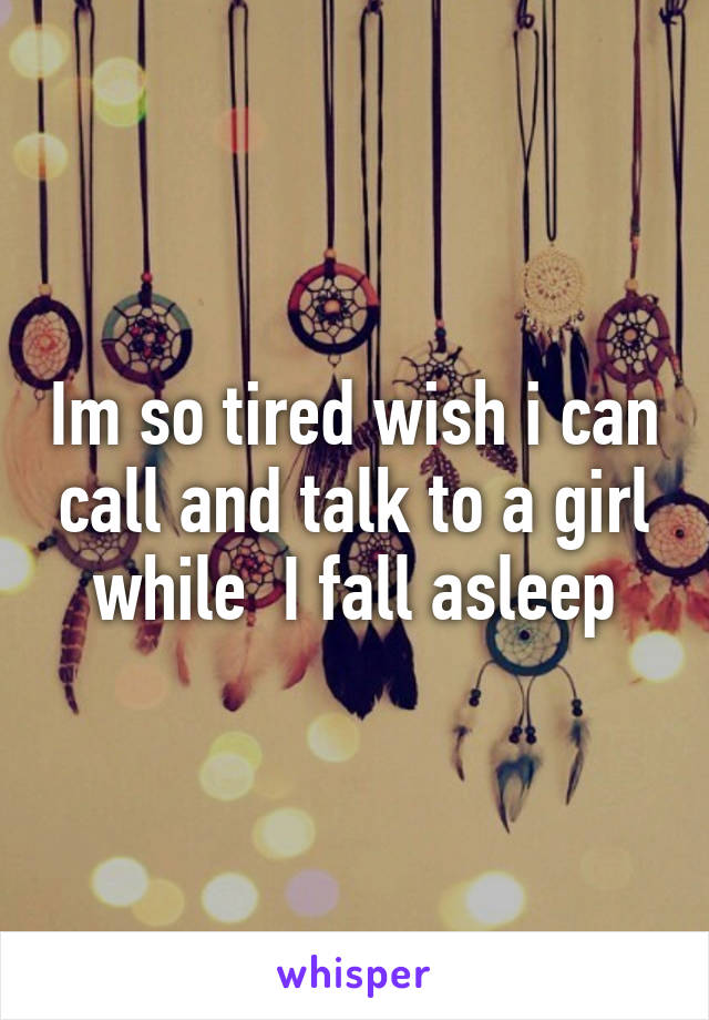Im so tired wish i can call and talk to a girl while  I fall asleep