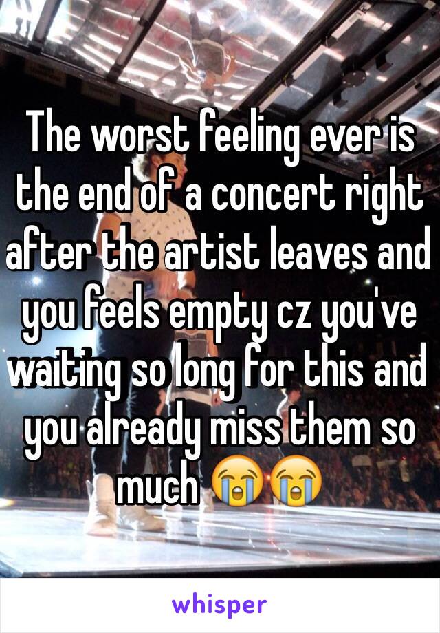 The worst feeling ever is the end of a concert right after the artist leaves and you feels empty cz you've waiting so long for this and you already miss them so much 😭😭
