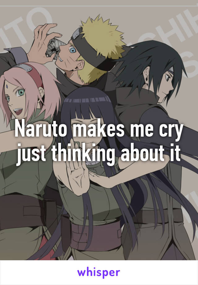 Naruto makes me cry just thinking about it