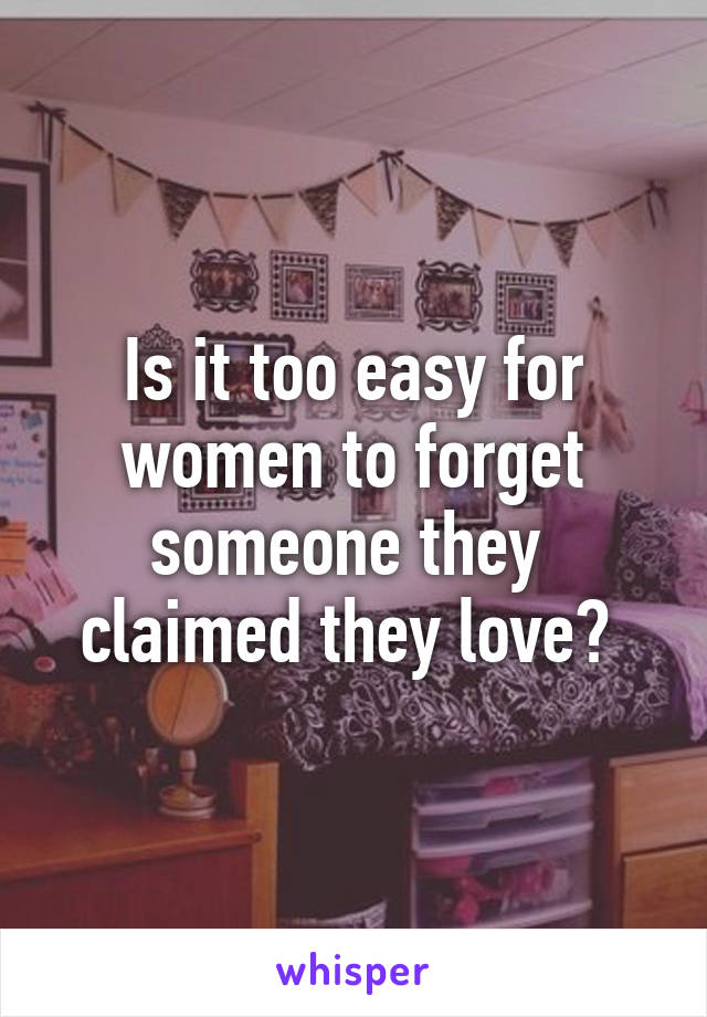 Is it too easy for women to forget someone they  claimed they love? 