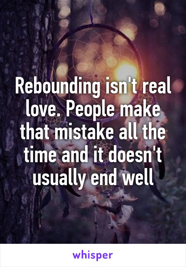 Rebounding isn't real love. People make that mistake all the time and it doesn't usually end well