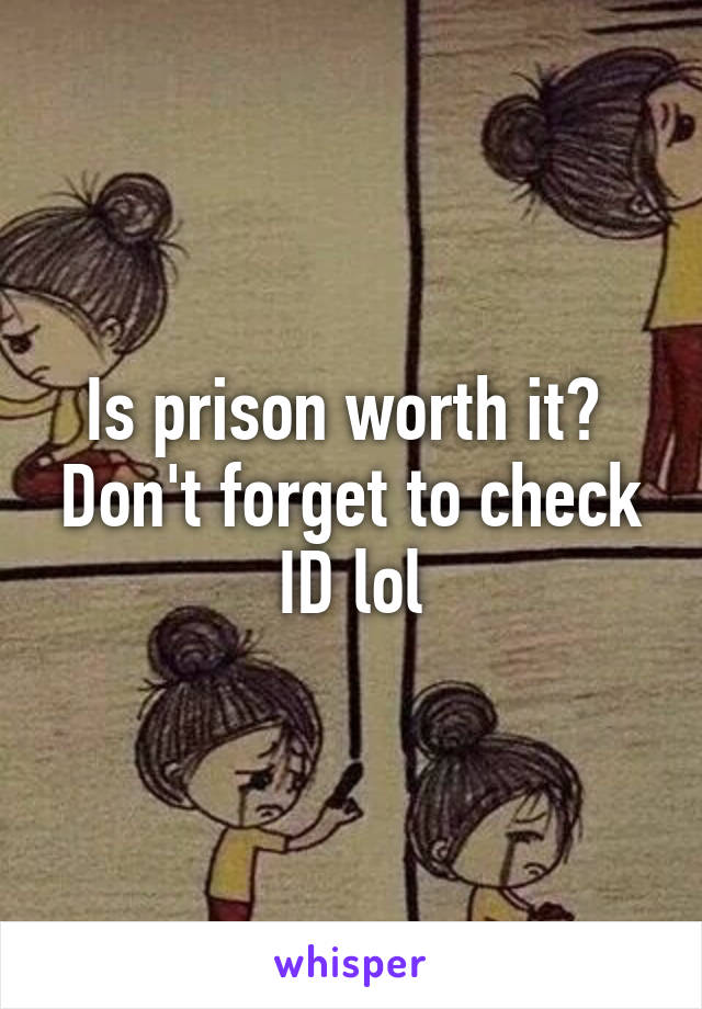 Is prison worth it?  Don't forget to check ID lol