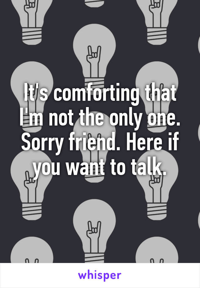 It's comforting that I'm not the only one. Sorry friend. Here if you want to talk.
