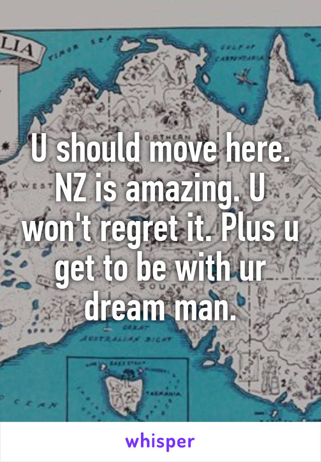 U should move here. NZ is amazing. U won't regret it. Plus u get to be with ur dream man.