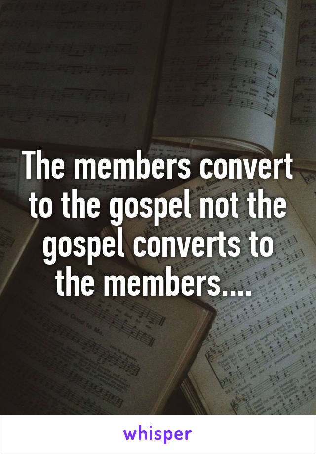 The members convert to the gospel not the gospel converts to the members.... 