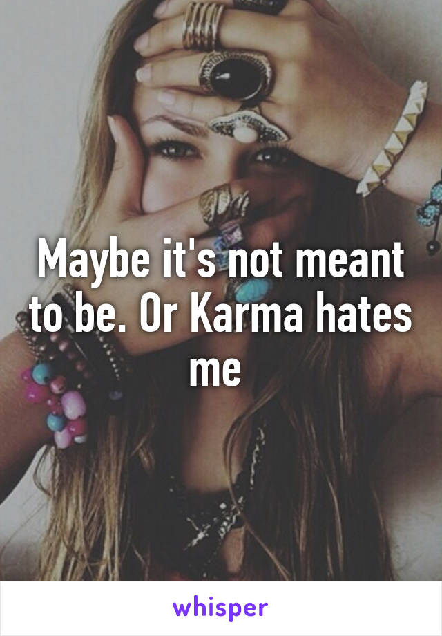 Maybe it's not meant to be. Or Karma hates me 
