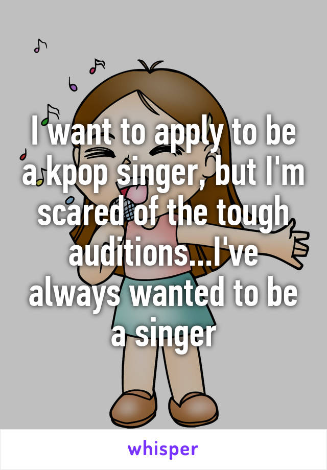 I want to apply to be a kpop singer, but I'm scared of the tough auditions...I've always wanted to be a singer