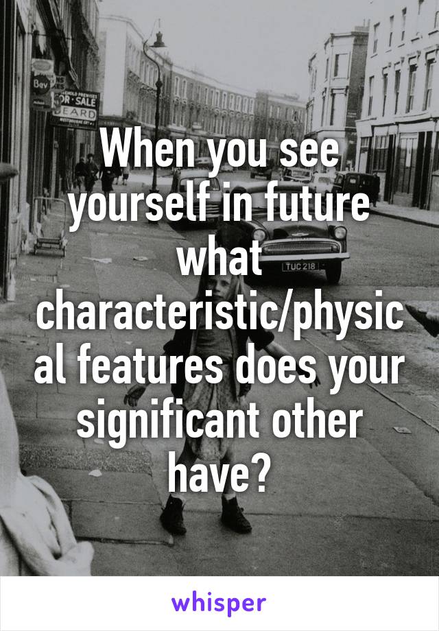 When you see yourself in future what characteristic/physical features does your significant other have?