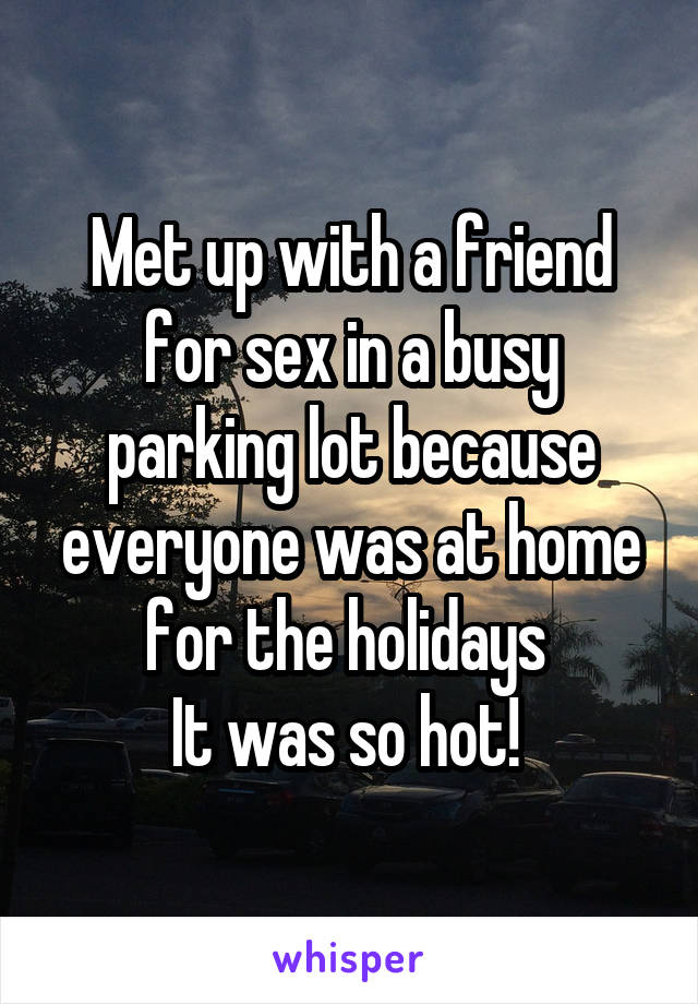 Met up with a friend for sex in a busy parking lot because everyone was at home for the holidays 
It was so hot! 