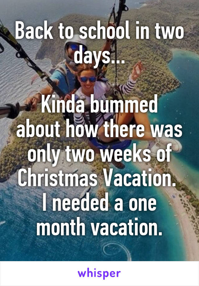 Back to school in two days...

Kinda bummed about how there was only two weeks of Christmas Vacation. 
I needed a one month vacation.
