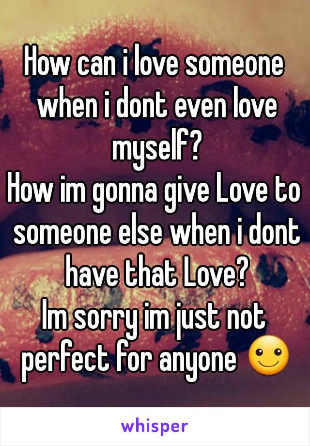 How can i love someone when i dont even love myself?
How im gonna give Love to someone else when i dont have that Love?
Im sorry im just not perfect for anyone ☺