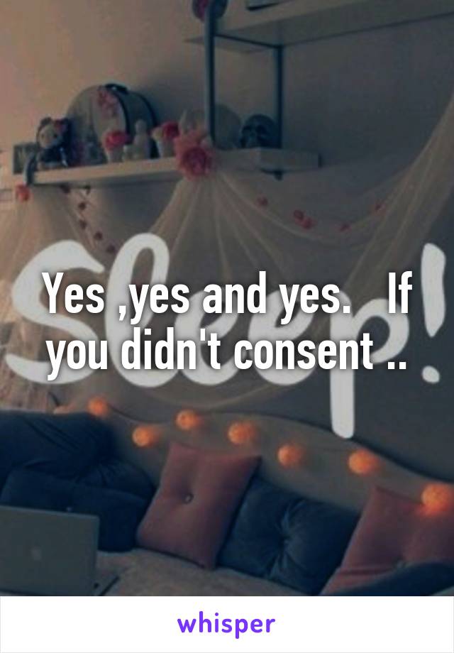 Yes ,yes and yes.   If you didn't consent ..