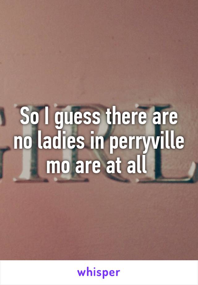 So I guess there are no ladies in perryville mo are at all 