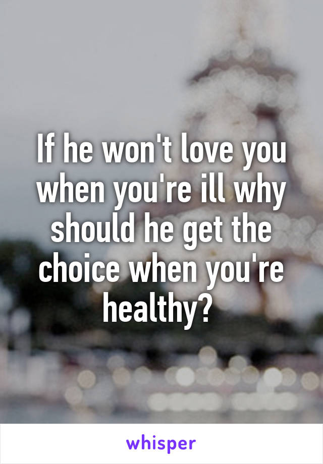 If he won't love you when you're ill why should he get the choice when you're healthy? 