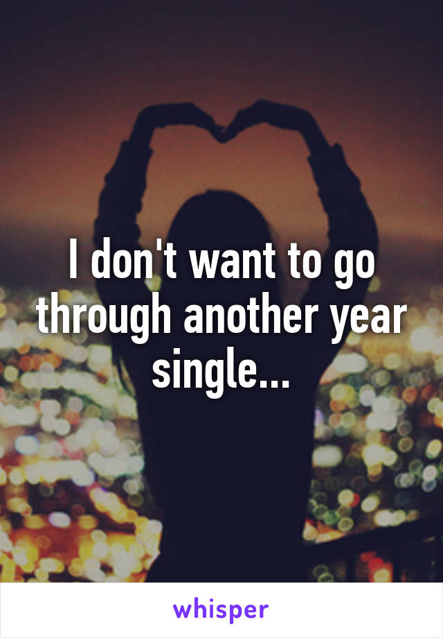 I don't want to go through another year single...