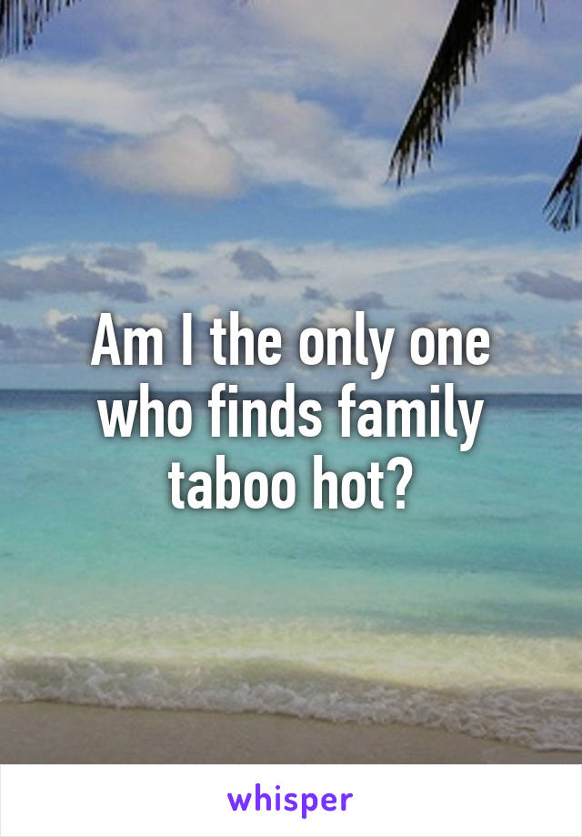 Am I the only one who finds family taboo hot?