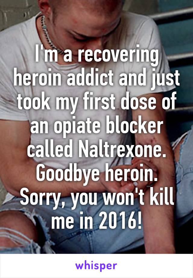 I'm a recovering heroin addict and just took my first dose of an opiate blocker called Naltrexone.
Goodbye heroin.
Sorry, you won't kill me in 2016!