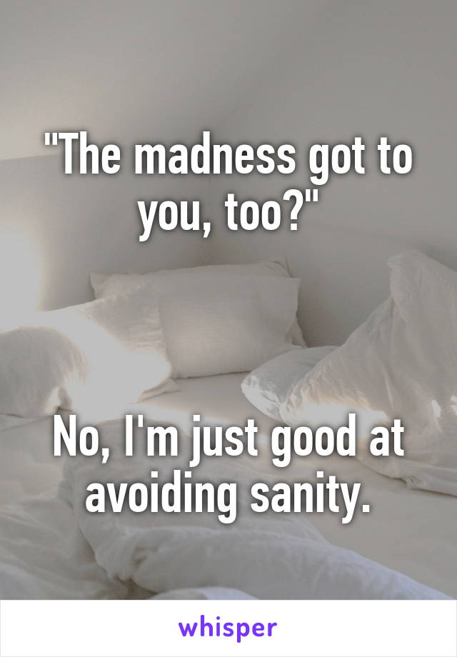 "The madness got to you, too?"



No, I'm just good at avoiding sanity.