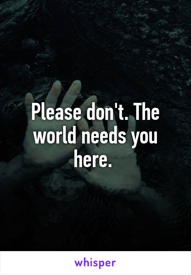 Please don't. The world needs you here. 