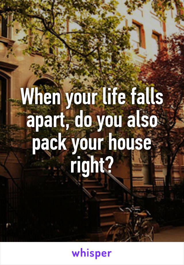 When your life falls apart, do you also pack your house right?