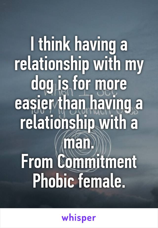 I think having a relationship with my dog is for more easier than having a relationship with a man.
From Commitment Phobic female.