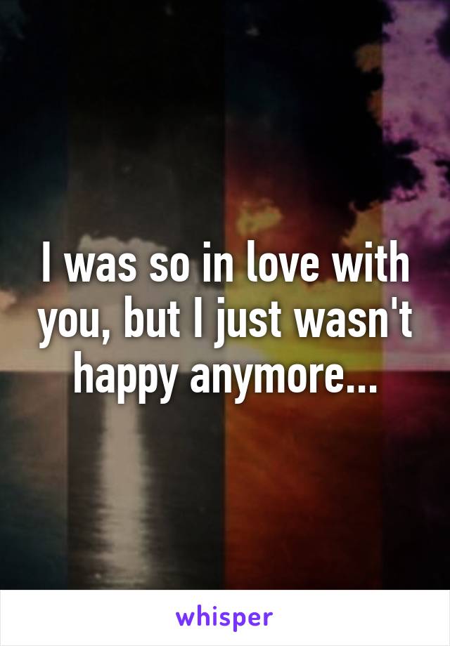 I was so in love with you, but I just wasn't happy anymore...