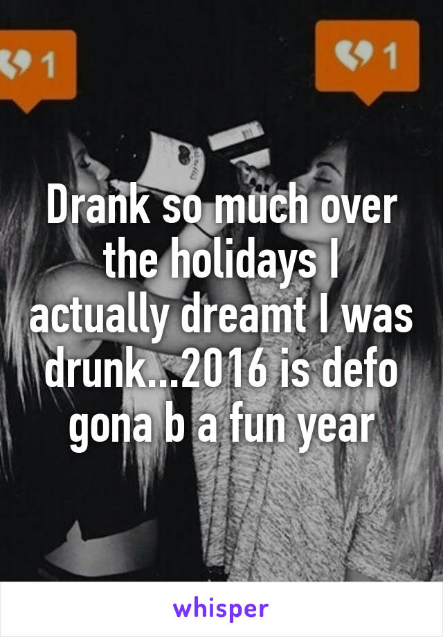 Drank so much over the holidays I actually dreamt I was drunk...2016 is defo gona b a fun year