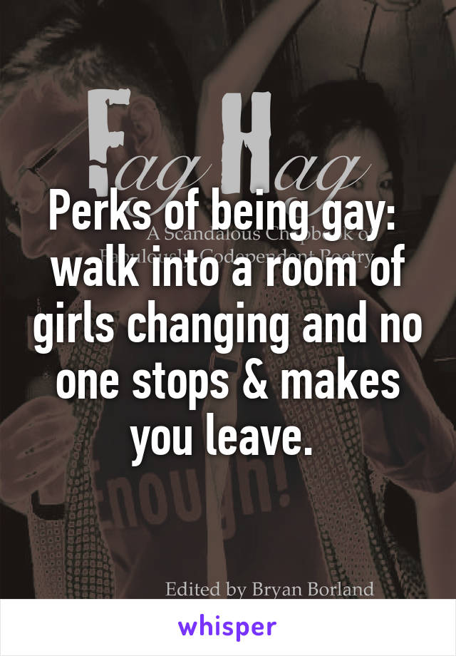 Perks of being gay: 
walk into a room of girls changing and no one stops & makes you leave. 