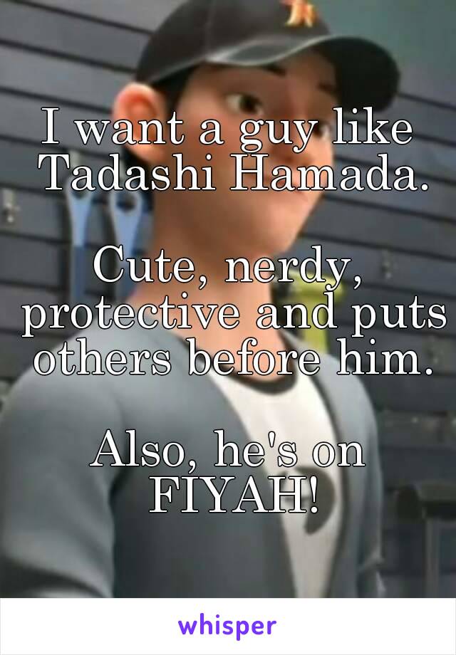 I want a guy like Tadashi Hamada.

Cute, nerdy, protective and puts others before him.

Also, he's on FIYAH!