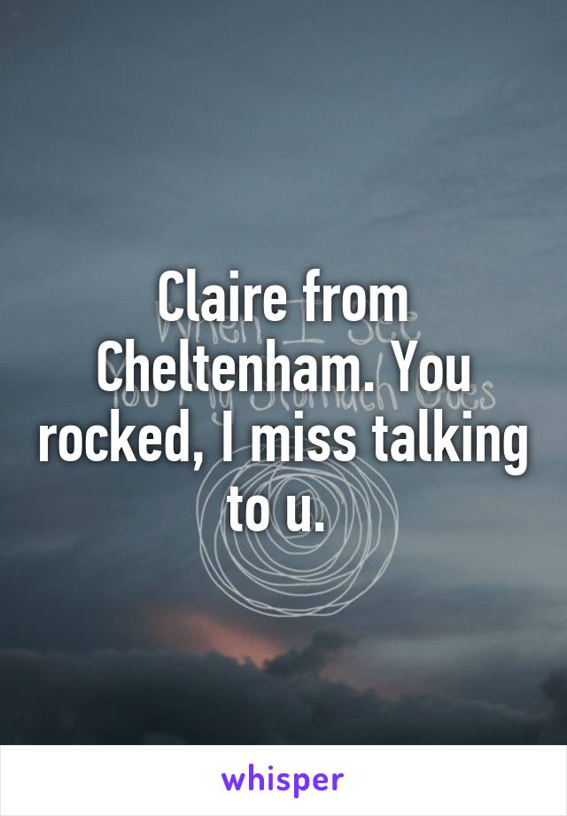 Claire from Cheltenham. You rocked, I miss talking to u. 