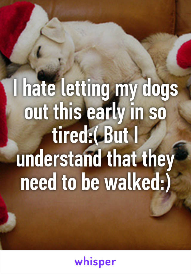 I hate letting my dogs out this early in so tired:( But I understand that they need to be walked:)