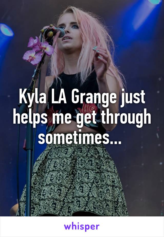 Kyla LA Grange just helps me get through sometimes... 
