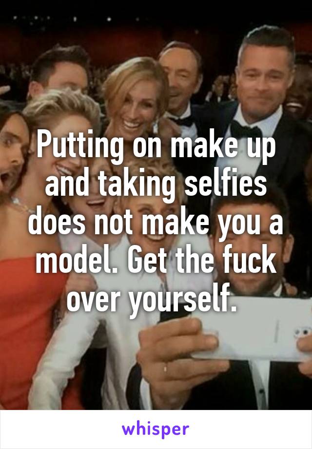 Putting on make up and taking selfies does not make you a model. Get the fuck over yourself. 