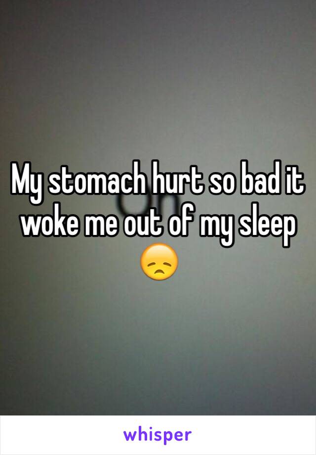 My stomach hurt so bad it woke me out of my sleep 😞
