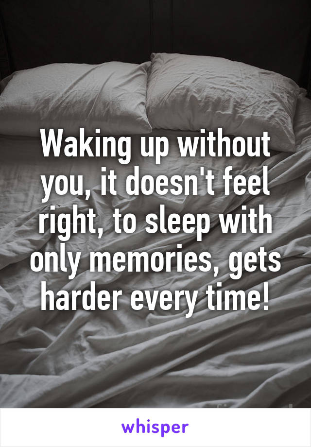 Waking up without you, it doesn't feel right, to sleep with only memories, gets harder every time!