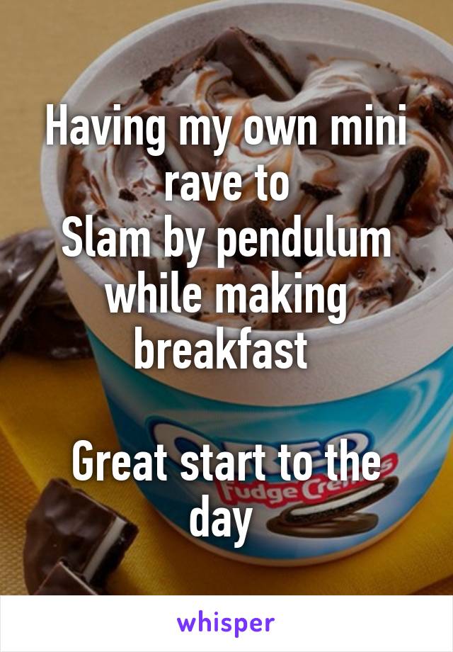 Having my own mini rave to
Slam by pendulum while making breakfast 

Great start to the day 