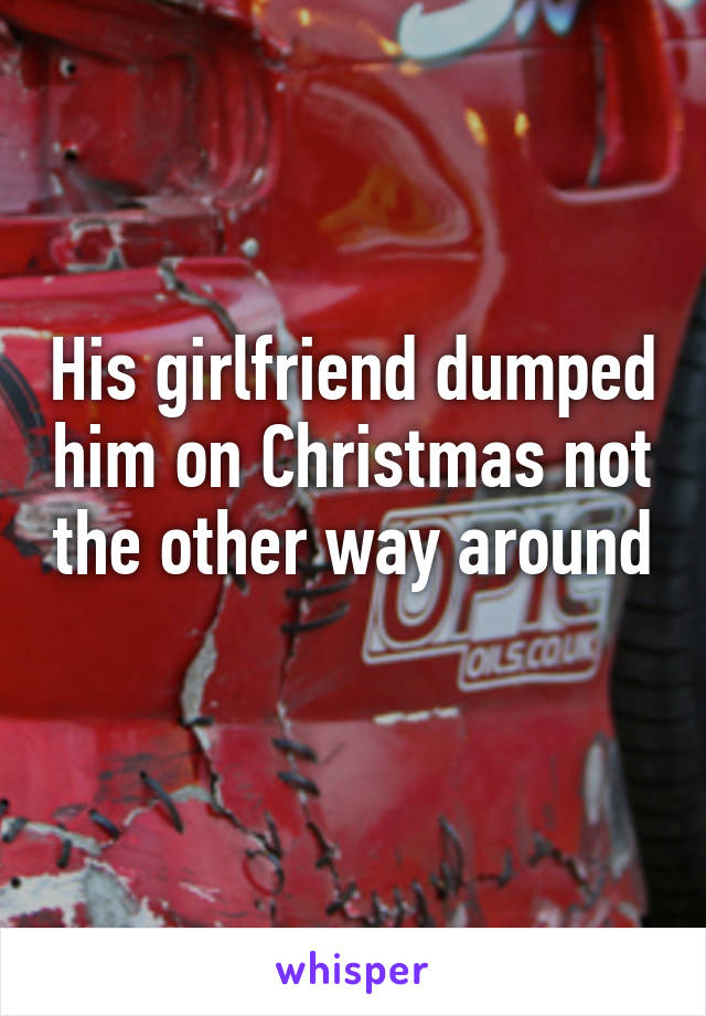 His girlfriend dumped him on Christmas not the other way around 