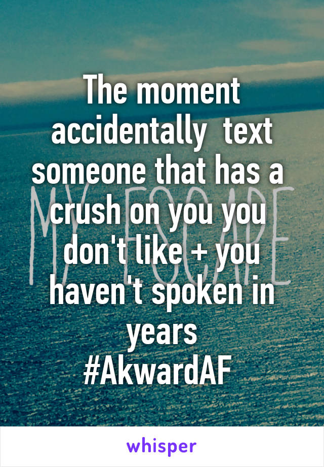 
The moment accidentally  text someone that has a  crush on you you  don't like + you haven't spoken in years
#AkwardAF 
