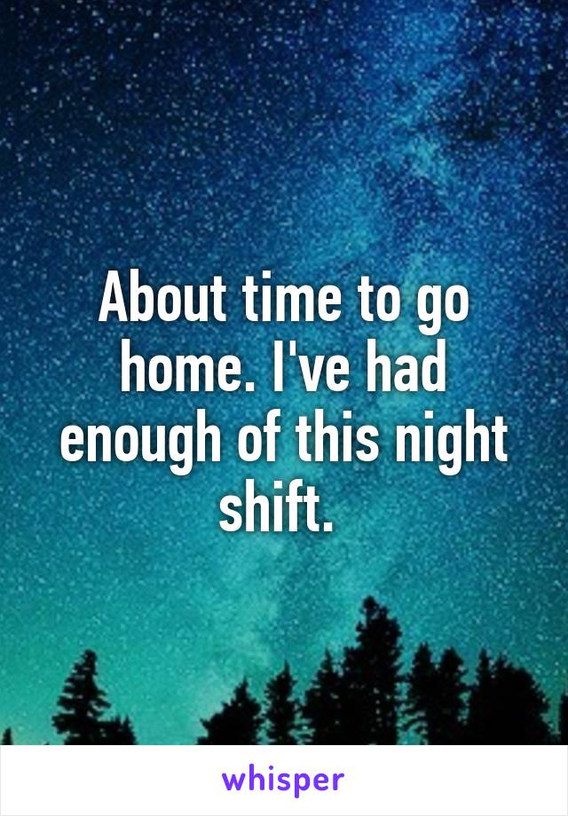About time to go home. I've had enough of this night shift. 