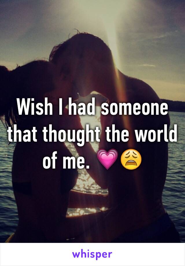 Wish I had someone that thought the world of me. 💗😩