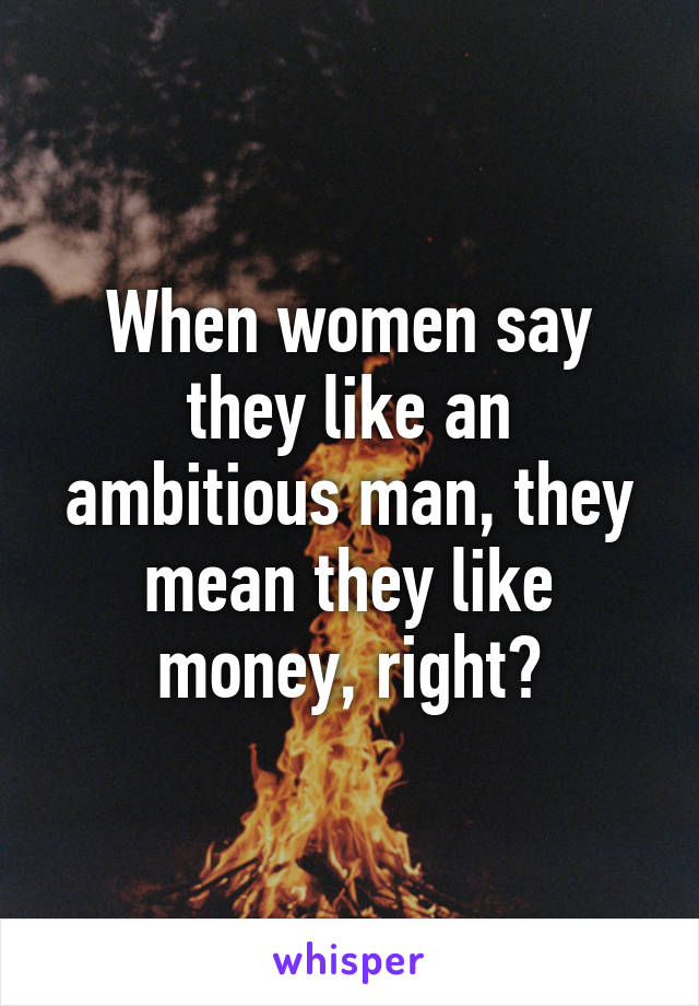 When women say they like an ambitious man, they mean they like money, right?
