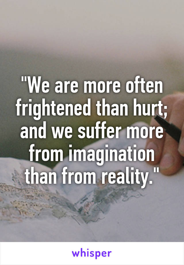 "We are more often frightened than hurt; and we suffer more from imagination than from reality."