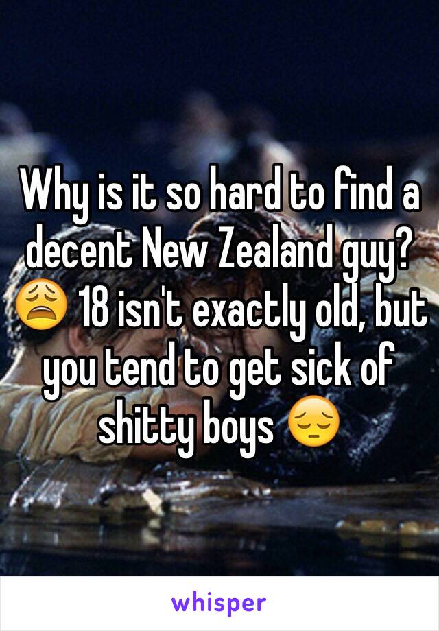 Why is it so hard to find a decent New Zealand guy? 😩 18 isn't exactly old, but you tend to get sick of shitty boys 😔