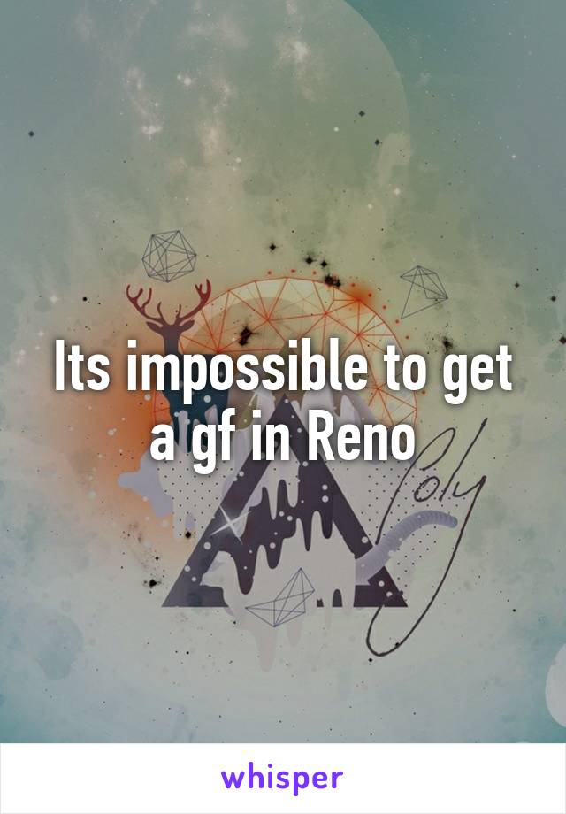 Its impossible to get a gf in Reno